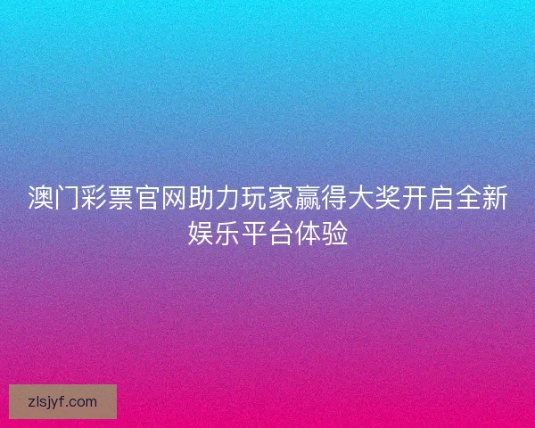 澳门彩票官网助力玩家赢得大奖开启全新娱乐平台体验
