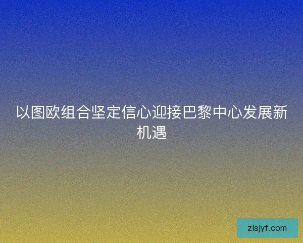 以图欧组合坚定信心迎接巴黎中心发展新机遇