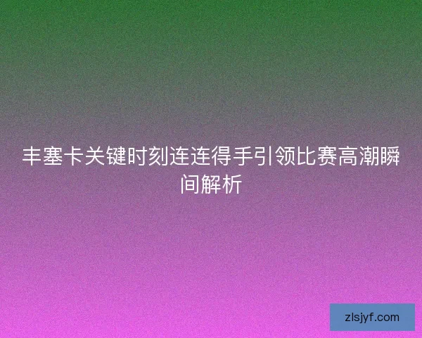 丰塞卡关键时刻连连得手引领比赛高潮瞬间解析