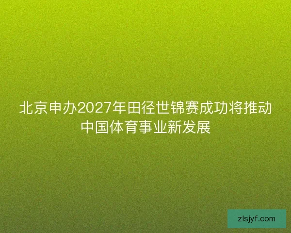 北京申办2027年田径世锦赛成功将推动中国体育事业新发展