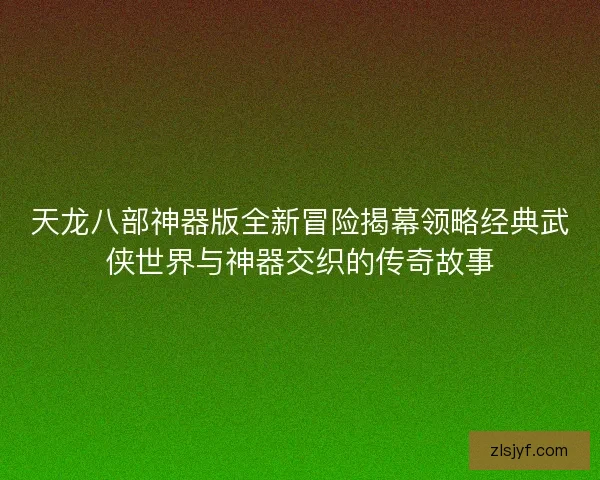 天龙八部神器版全新冒险揭幕领略经典武侠世界与神器交织的传奇故事