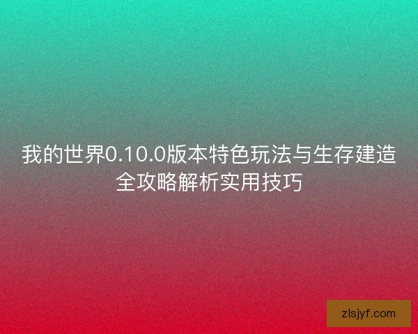 我的世界0.10.0版本特色玩法与生存建造全攻略解析实用技巧