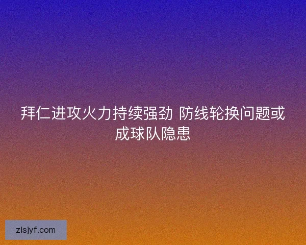 拜仁进攻火力持续强劲 防线轮换问题或成球队隐患