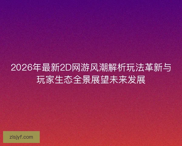 2026年最新2D网游风潮解析玩法革新与玩家生态全景展望未来发展