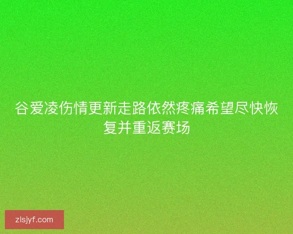 谷爱凌伤情更新走路依然疼痛希望尽快恢复并重返赛场