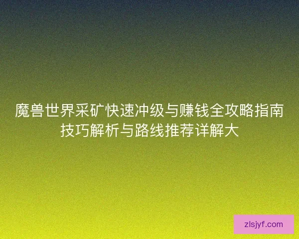 魔兽世界采矿快速冲级与赚钱全攻略指南技巧解析与路线推荐详解大
