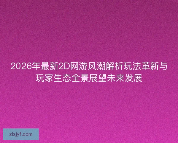 2026年最新2D网游风潮解析玩法革新与玩家生态全景展望未来发展