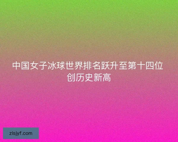 中国女子冰球世界排名跃升至第十四位 创历史新高
