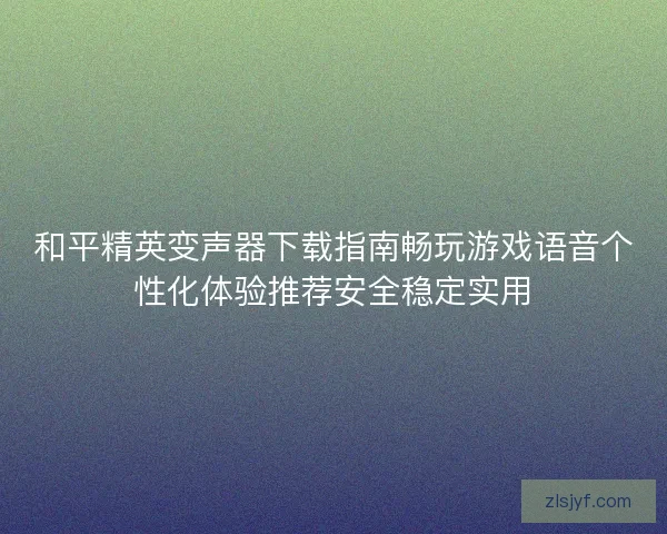 和平精英变声器下载指南畅玩游戏语音个性化体验推荐安全稳定实用