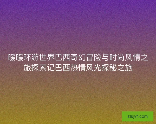 暖暖环游世界巴西奇幻冒险与时尚风情之旅探索记巴西热情风光探秘之旅