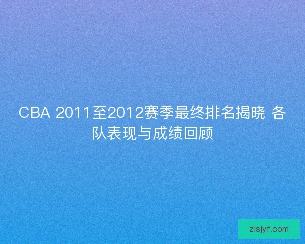 CBA 2011至2012赛季最终排名揭晓 各队表现与成绩回顾